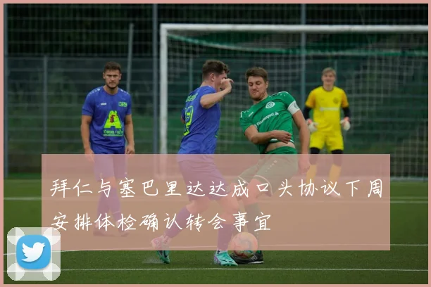 拜仁与塞巴里达达成口头协议下周安排体检确认转会事宜