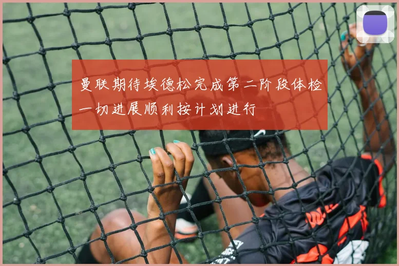 曼联期待埃德松完成第二阶段体检一切进展顺利按计划进行