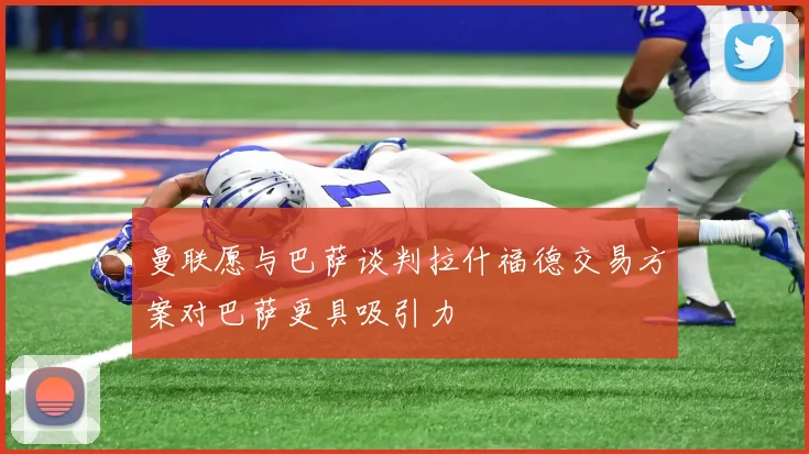 曼联愿与巴萨谈判拉什福德交易方案对巴萨更具吸引力