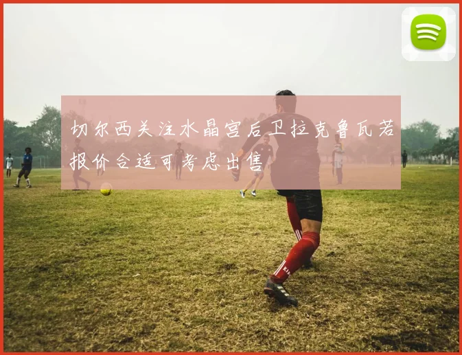 切尔西关注水晶宫后卫拉克鲁瓦若报价合适可考虑出售