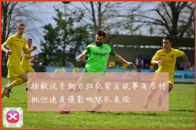 杨毅谈李凯尔归化背后故事高层特批但速度慢影响球队表现