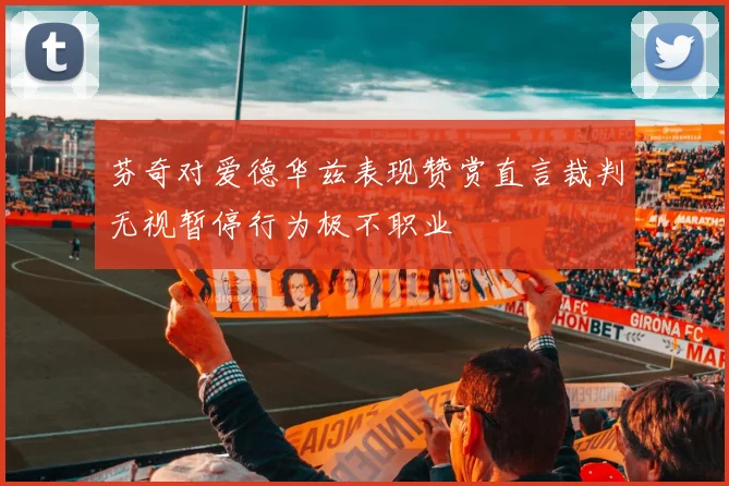 芬奇对爱德华兹表现赞赏直言裁判无视暂停行为极不职业