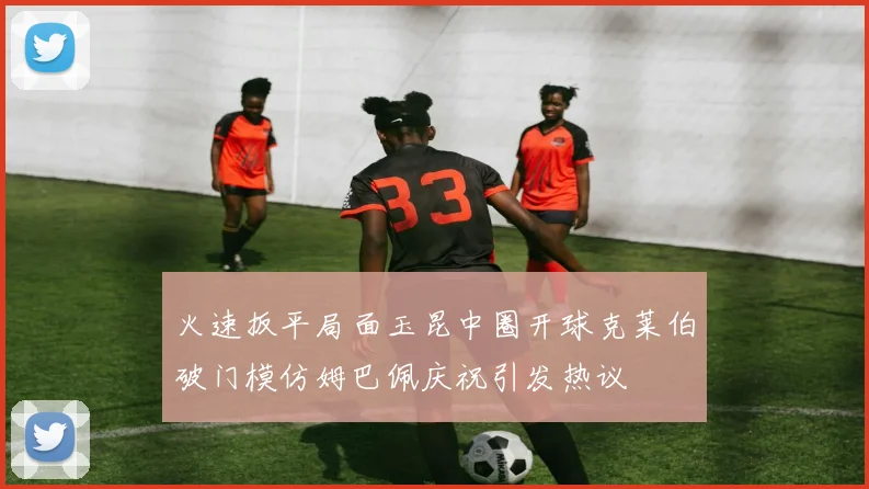 火速扳平局面玉昆中圈开球克莱伯破门模仿姆巴佩庆祝引发热议