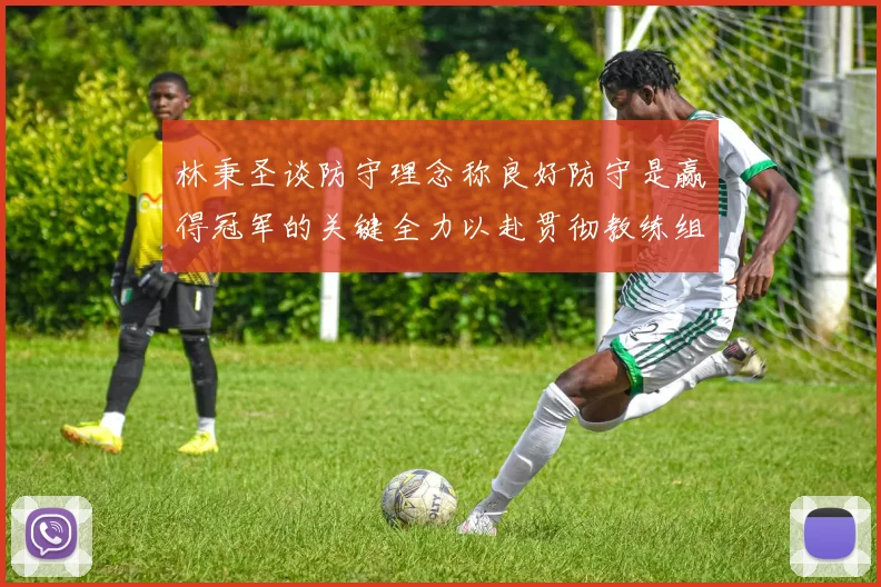 林秉圣谈防守理念称良好防守是赢得冠军的关键全力以赴贯彻教练组战术