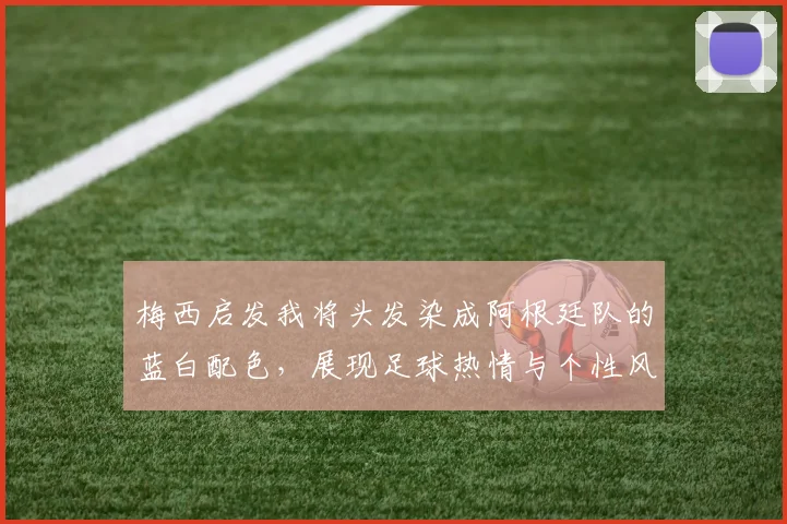梅西启发我将头发染成阿根廷队的蓝白配色，展现足球热情与个性风采