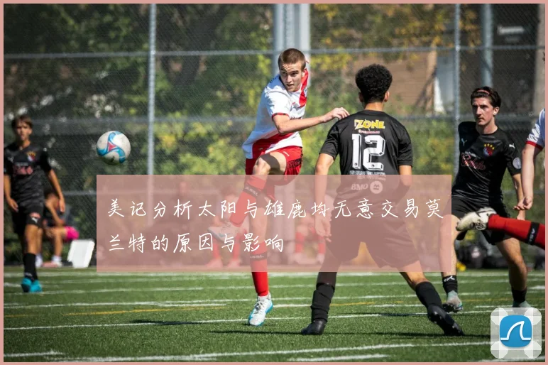 美记分析太阳与雄鹿均无意交易莫兰特的原因与影响