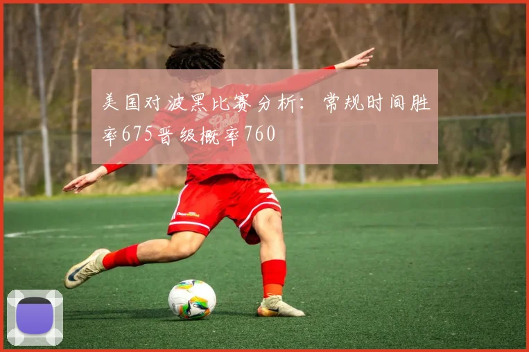 美国对波黑比赛分析：常规时间胜率675晋级概率760