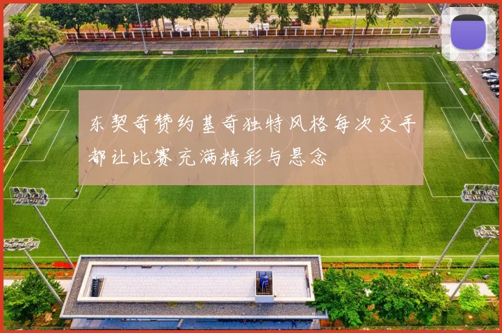 东契奇赞约基奇独特风格每次交手都让比赛充满精彩与悬念