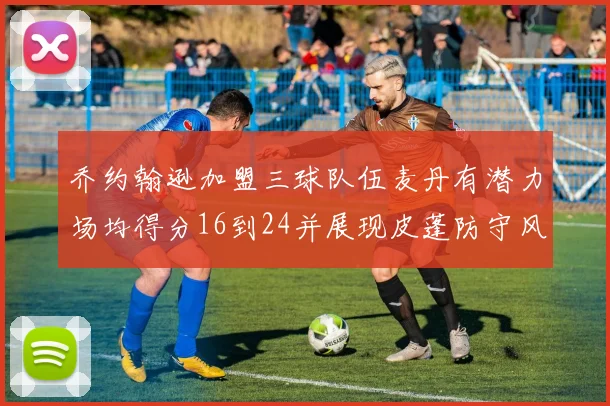 乔约翰逊加盟三球队伍麦丹有潜力场均得分16到24并展现皮蓬防守风范