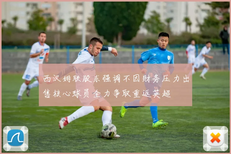 西汉姆联股东强调不因财务压力出售核心球员全力争取重返英超