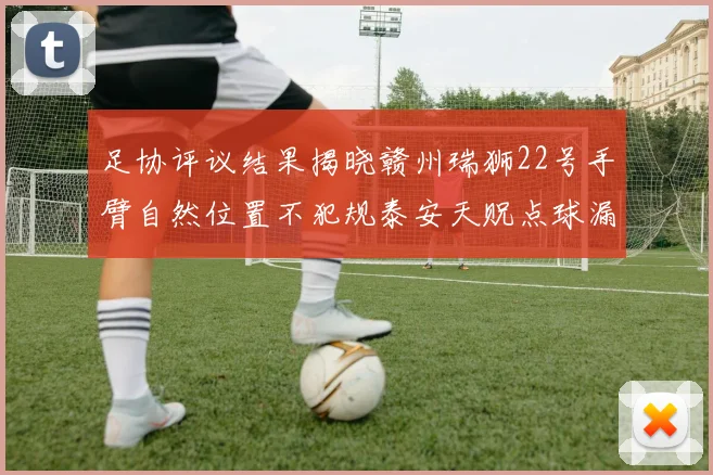 足协评议结果揭晓赣州瑞狮22号手臂自然位置不犯规泰安天贶点球漏判引争议