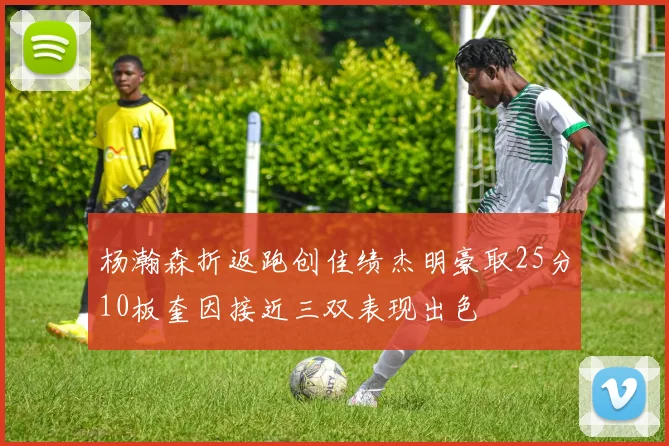 杨瀚森折返跑创佳绩杰明豪取25分10板奎因接近三双表现出色