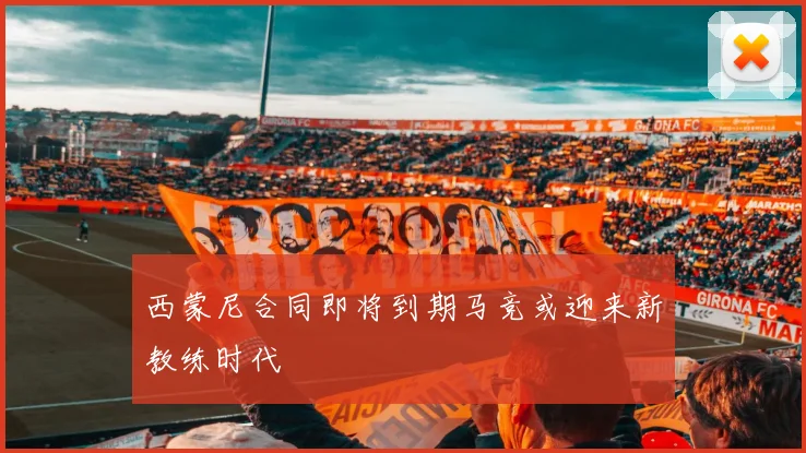西蒙尼合同即将到期马竞或迎来新教练时代