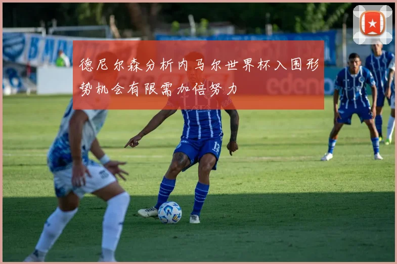 德尼尔森分析内马尔世界杯入围形势机会有限需加倍努力
