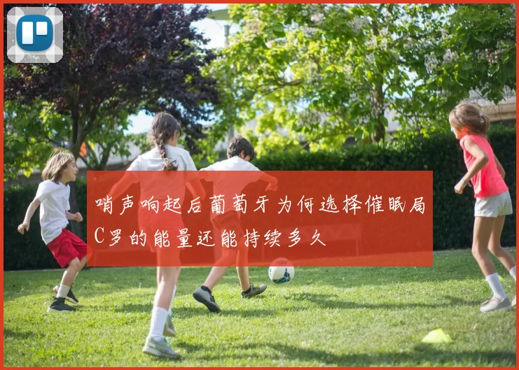 哨声响起后葡萄牙为何选择催眠局C罗的能量还能持续多久