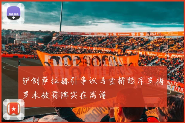 铲倒萨拉赫引争议马金桥怒斥罗梅罗未被罚牌实在离谱