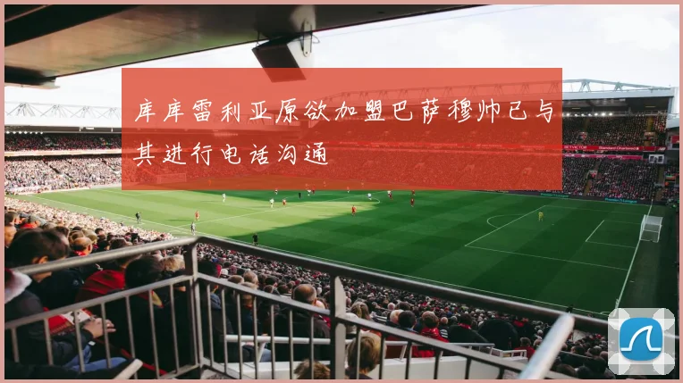 库库雷利亚原欲加盟巴萨穆帅已与其进行电话沟通