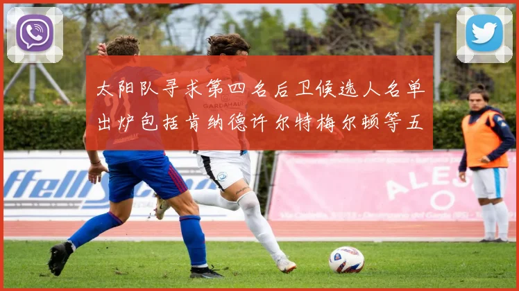 太阳队寻求第四名后卫候选人名单出炉包括肯纳德许尔特梅尔顿等五位球员