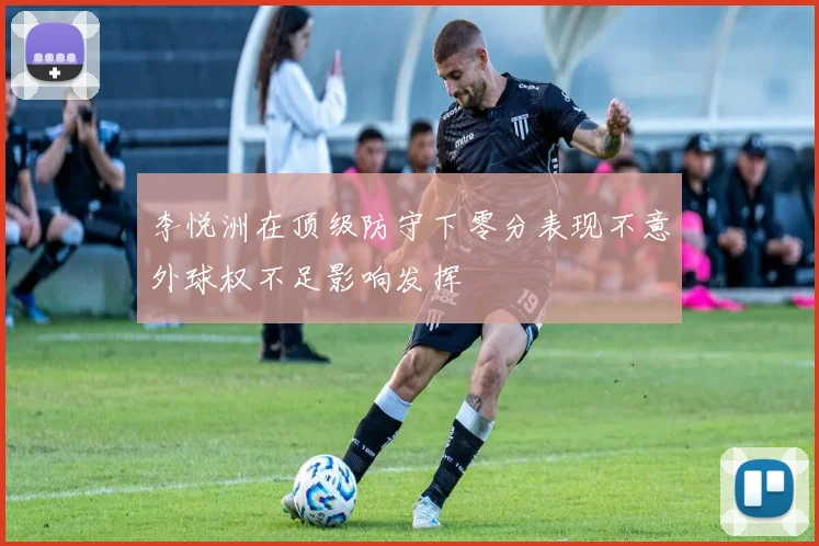 李悦洲在顶级防守下零分表现不意外球权不足影响发挥