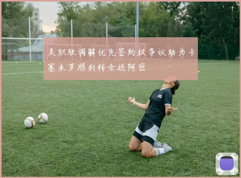 美职联调解优先签约权争议助力卡塞米罗顺利转会迈阿密